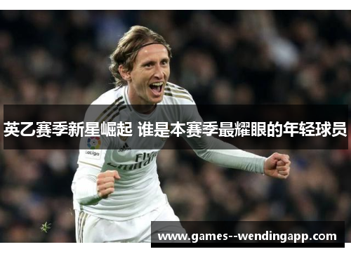 英乙赛季新星崛起 谁是本赛季最耀眼的年轻球员