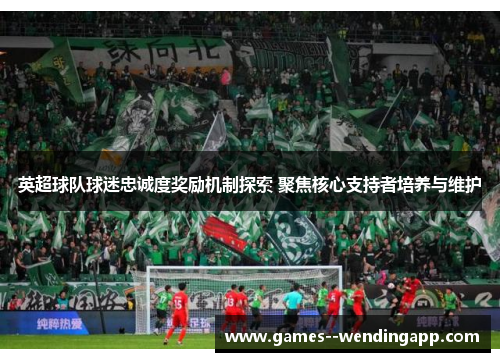 英超球队球迷忠诚度奖励机制探索 聚焦核心支持者培养与维护 英超球队球迷忠诚度奖励机制探索 聚焦核心支持者培养与维护