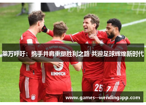 莱万呼吁：携手并肩重塑胜利之路 共迎足球辉煌新时代