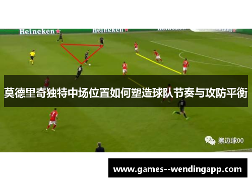 莫德里奇独特中场位置如何塑造球队节奏与攻防平衡