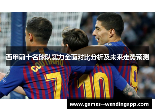 西甲前十名球队实力全面对比分析及未来走势预测