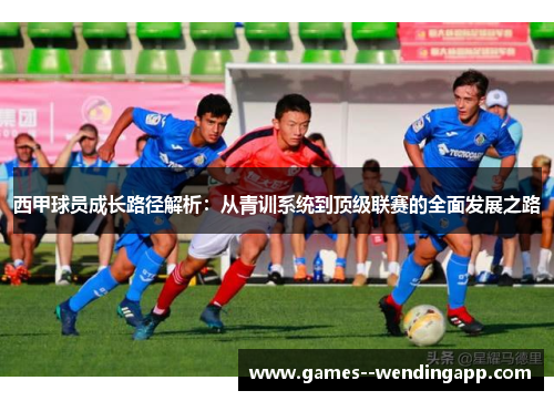 西甲球员成长路径解析：从青训系统到顶级联赛的全面发展之路