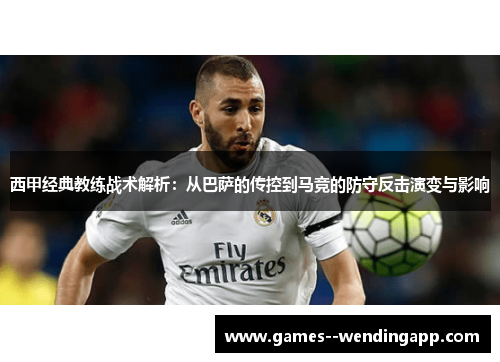西甲经典教练战术解析:从巴萨的传控到马竞的防守反击演变与影响 西甲经典教练战术解析:从巴萨的传控到马竞的防守反击演变与影响