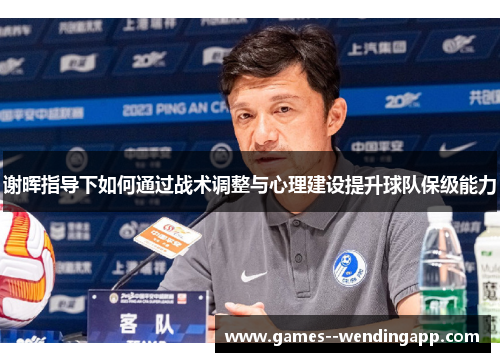 谢晖指导下如何通过战术调整与心理建设提升球队保级能力 谢晖指导下如何通过战术调整与心理建设提升球队保级能力