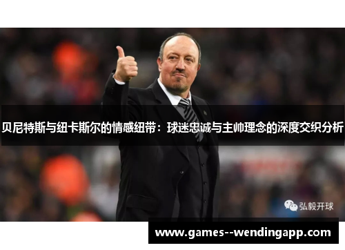贝尼特斯与纽卡斯尔的情感纽带：球迷忠诚与主帅理念的深度交织分析