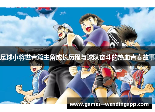 足球小将世青篇主角成长历程与球队奋斗的热血青春故事 足球小将世青篇主角成长历程与球队奋斗的热血青春故事
