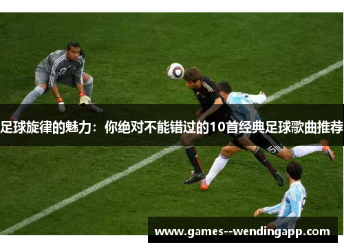 足球旋律的魅力：你绝对不能错过的10首经典足球歌曲推荐