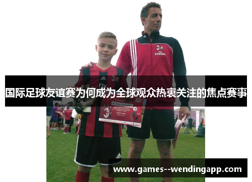 国际足球友谊赛为何成为全球观众热衷关注的焦点赛事 国际足球友谊赛为何成为全球观众热衷关注的焦点赛事