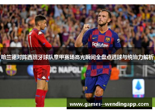 哈兰德对阵西班牙球队意甲赛场高光瞬间全盘点进球与统治力解析 哈兰德对阵西班牙球队意甲赛场高光瞬间全盘点进球与统治力解析