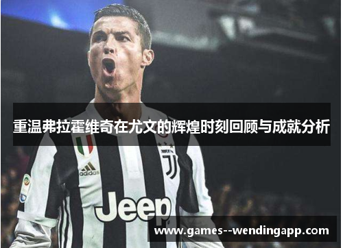 重温弗拉霍维奇在尤文的辉煌时刻回顾与成就分析