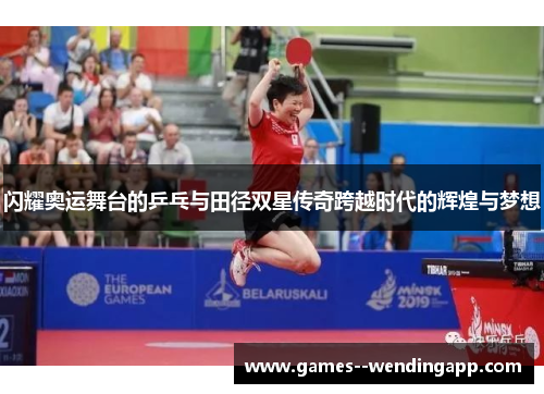闪耀奥运舞台的乒乓与田径双星传奇跨越时代的辉煌与梦想 闪耀奥运舞台的乒乓与田径双星传奇跨越时代的辉煌与梦想