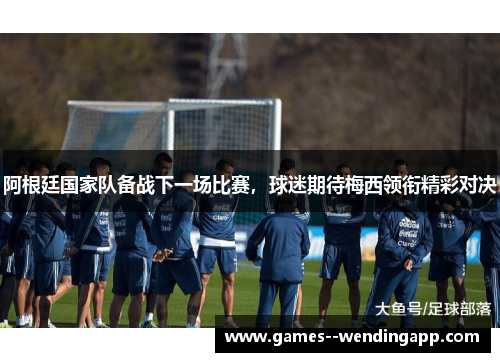 阿根廷国家队备战下一场比赛，球迷期待梅西领衔精彩对决