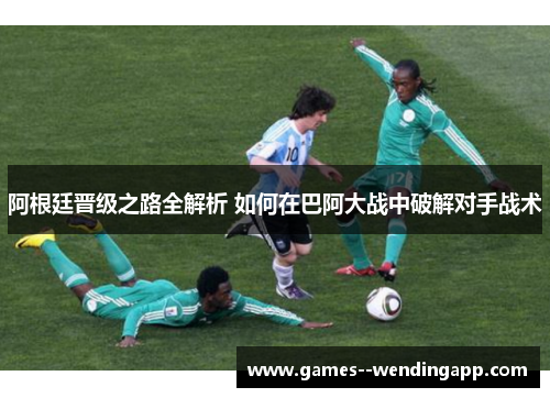 阿根廷晋级之路全解析 如何在巴阿大战中破解对手战术 阿根廷晋级之路全解析 如何在巴阿大战中破解对手战术