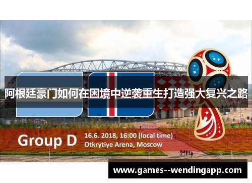 阿根廷豪门如何在困境中逆袭重生打造强大复兴之路 阿根廷豪门如何在困境中逆袭重生打造强大复兴之路