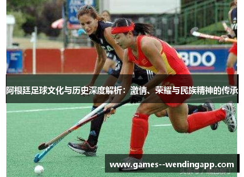 阿根廷足球文化与历史深度解析:激情、荣耀与民族精神的传承 阿根廷足球文化与历史深度解析:激情、荣耀与民族精神的传承