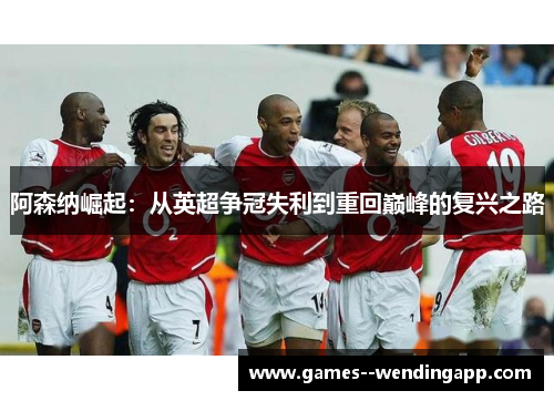 阿森纳崛起:从英超争冠失利到重回巅峰的复兴之路 阿森纳崛起:从英超争冠失利到重回巅峰的复兴之路