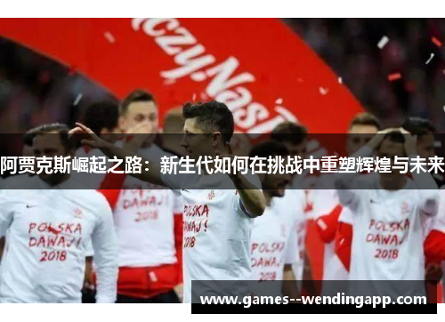 阿贾克斯崛起之路:新生代如何在挑战中重塑辉煌与未来 阿贾克斯崛起之路:新生代如何在挑战中重塑辉煌与未来