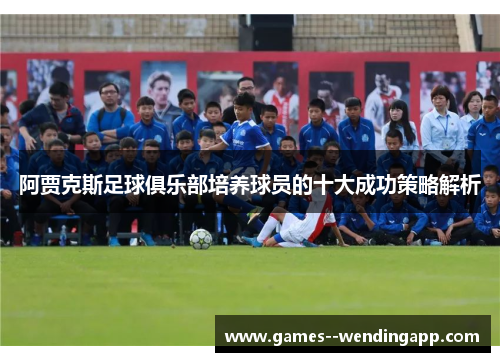 阿贾克斯足球俱乐部培养球员的十大成功策略解析