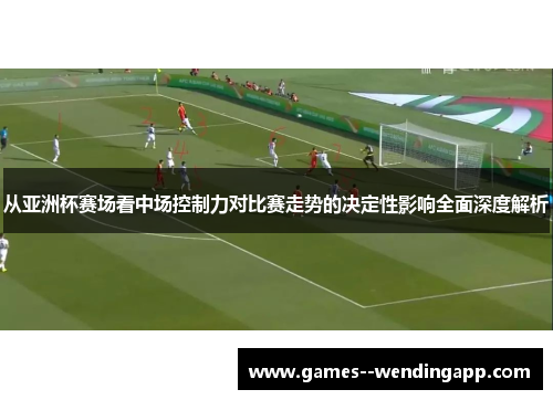 从亚洲杯赛场看中场控制力对比赛走势的决定性影响全面深度解析