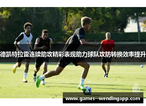 德凯特拉雷连续助攻精彩表现助力球队攻防转换效率提升