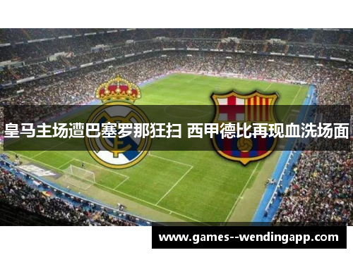 皇马主场遭巴塞罗那狂扫 西甲德比再现血洗场面