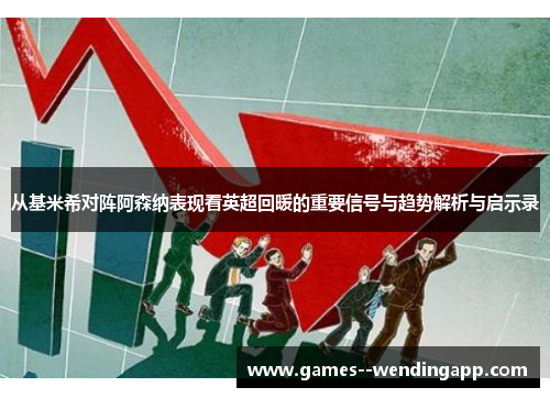 从基米希对阵阿森纳表现看英超回暖的重要信号与趋势解析与启示录
