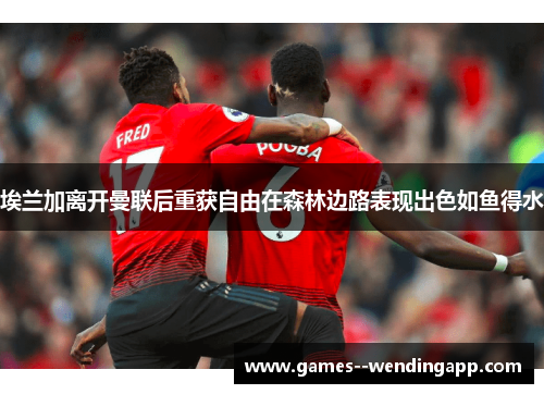 埃兰加离开曼联后重获自由在森林边路表现出色如鱼得水