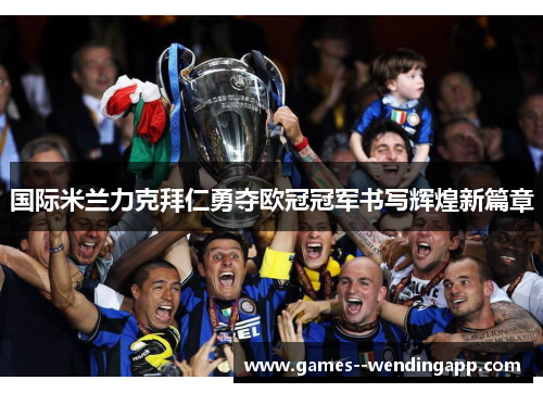 国际米兰力克拜仁勇夺欧冠冠军书写辉煌新篇章