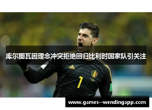 库尔图瓦因理念冲突拒绝回归比利时国家队引关注