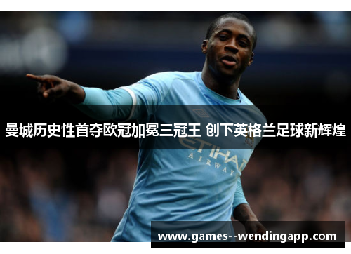 曼城历史性首夺欧冠加冕三冠王 创下英格兰足球新辉煌