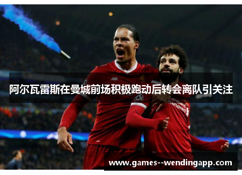 阿尔瓦雷斯在曼城前场积极跑动后转会离队引关注 阿尔瓦雷斯在曼城前场积极跑动后转会离队引关注