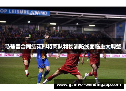 马蒂普合同结束即将离队利物浦防线面临重大调整