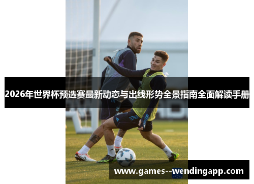 2026年世界杯预选赛最新动态与出线形势全景指南全面解读手册