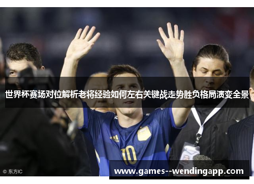 世界杯赛场对位解析老将经验如何左右关键战走势胜负格局演变全景 世界杯赛场对位解析老将经验如何左右关键战走势胜负格局演变全景