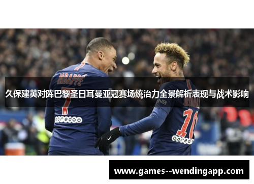 久保建英对阵巴黎圣日耳曼亚冠赛场统治力全景解析表现与战术影响