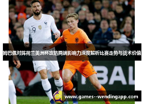 姆巴佩对阵荷兰美洲杯攻防两端影响力深度解析比赛走势与战术价值