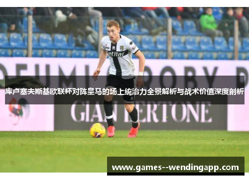 库卢塞夫斯基欧联杯对阵皇马的场上统治力全景解析与战术价值深度剖析 库卢塞夫斯基欧联杯对阵皇马的场上统治力全景解析与战术价值深度剖析
