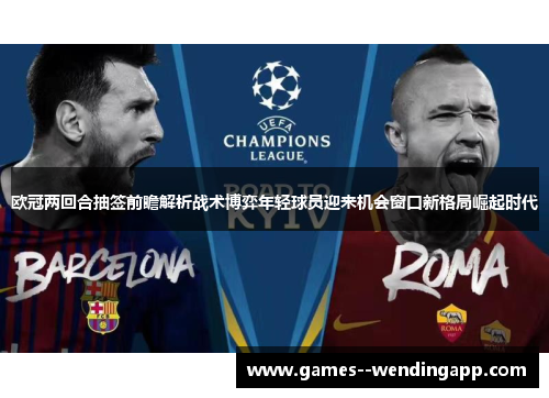 欧冠两回合抽签前瞻解析战术博弈年轻球员迎来机会窗口新格局崛起时代