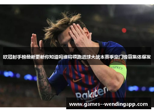 欧冠射手榜最新更新你知道吗谁将领跑进球大战本赛季豪门锋霸集体爆发