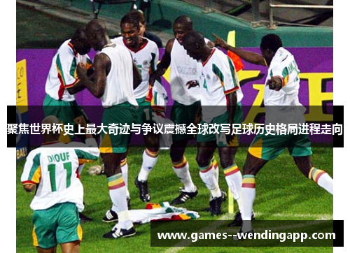 聚焦世界杯史上最大奇迹与争议震撼全球改写足球历史格局进程走向