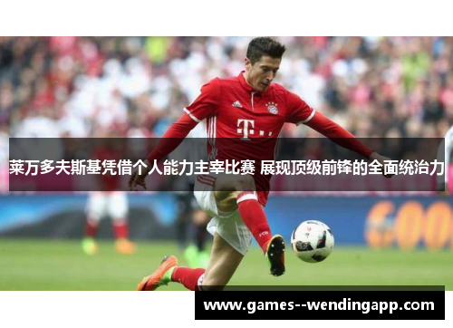 莱万多夫斯基凭借个人能力主宰比赛 展现顶级前锋的全面统治力 莱万多夫斯基凭借个人能力主宰比赛 展现顶级前锋的全面统治力