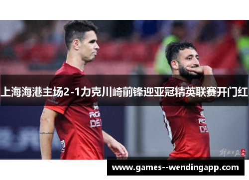 上海海港主场2-1力克川崎前锋迎亚冠精英联赛开门红