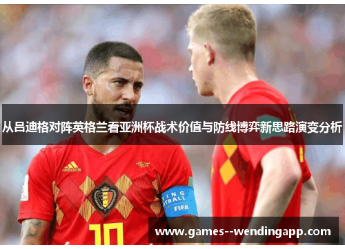 从吕迪格对阵英格兰看亚洲杯战术价值与防线博弈新思路演变分析