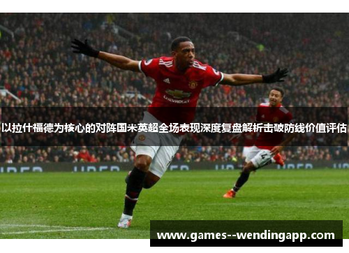 以拉什福德为核心的对阵国米英超全场表现深度复盘解析击破防线价值评估
