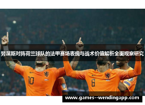 努涅斯对阵荷兰球队的法甲赛场表现与战术价值解析全面观察研究