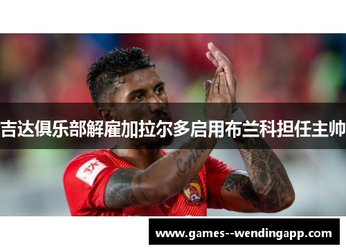 吉达俱乐部解雇加拉尔多启用布兰科担任主帅 吉达俱乐部解雇加拉尔多启用布兰科担任主帅