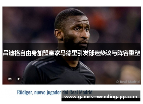 吕迪格自由身加盟皇家马德里引发球迷热议与阵容重塑
