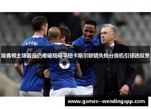 埃弗顿主场苦战仍难破局闷平纽卡斯尔联错失抢分良机引球迷叹息