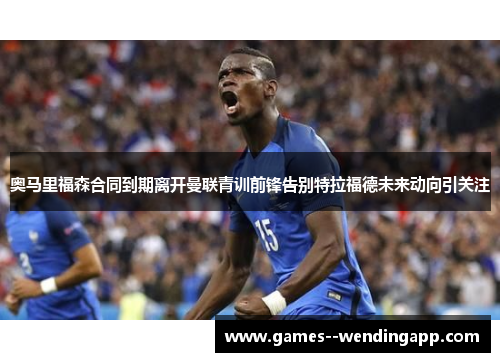 奥马里福森合同到期离开曼联青训前锋告别特拉福德未来动向引关注 奥马里福森合同到期离开曼联青训前锋告别特拉福德未来动向引关注