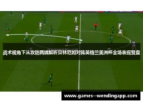 战术视角下从攻防两端解析贝林厄姆对阵英格兰美洲杯全场表现复盘 战术视角下从攻防两端解析贝林厄姆对阵英格兰美洲杯全场表现复盘